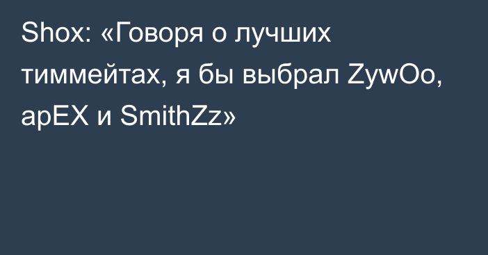 Shox: «Говоря о лучших тиммейтах, я бы выбрал ZywOo, apEX и SmithZz»