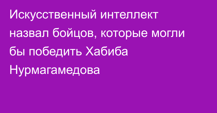 Искусственный интеллект назвал бойцов, которые могли бы победить Хабиба Нурмагамедова