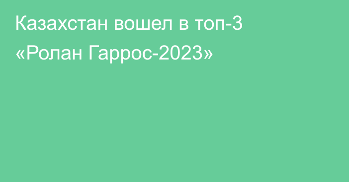 Казахстан вошел в топ-3 «Ролан Гаррос-2023»