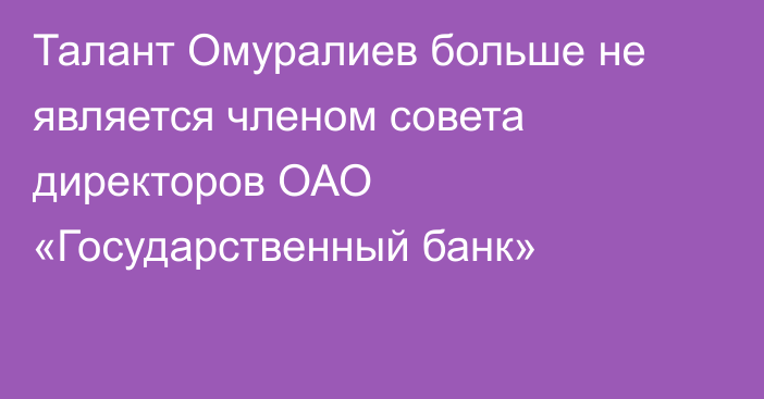 Талант Омуралиев больше не является членом совета директоров ОАО «Государственный банк»