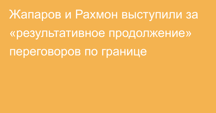 Жапаров и Рахмон выступили за «результативное продолжение» переговоров по границе
