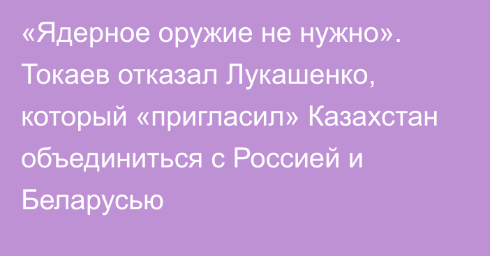 «Ядерное оружие не нужно». Токаев отказал Лукашенко, который «пригласил» Казахстан объединиться с Россией и Беларусью