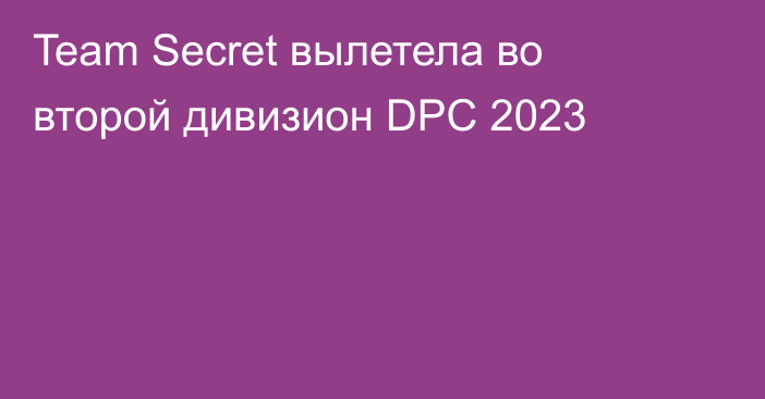 Team Secret вылетела во второй дивизион DPC 2023