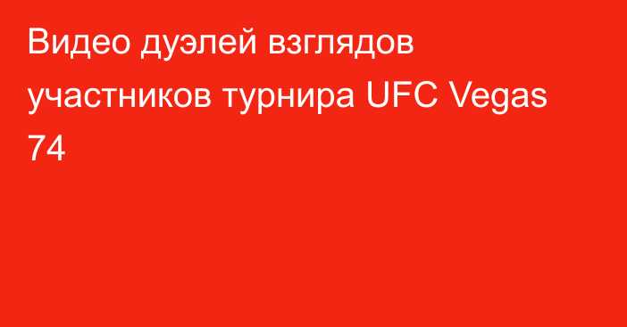Видео дуэлей взглядов участников турнира UFC Vegas 74