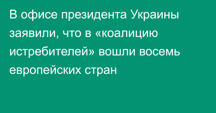 В офисе президента Украины заявили, что в «коалицию истребителей» вошли восемь европейских стран