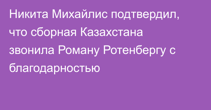 Никита Михайлис подтвердил, что сборная Казахстана звонила Роману Ротенбергу с благодарностью