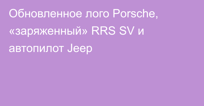 Обновленное лого Porsche, «заряженный» RRS SV и автопилот Jeep