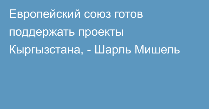 Европейский союз готов поддержать проекты Кыргызстана, - Шарль Мишель