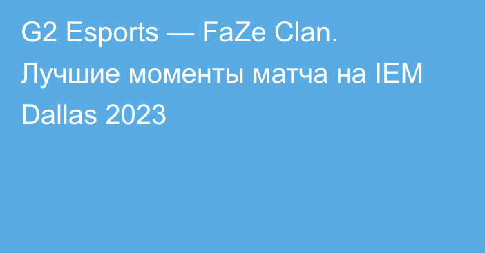 G2 Esports — FaZe Clan. Лучшие моменты матча на IEM Dallas 2023