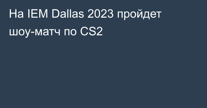 На IEM Dallas 2023 пройдет шоу-матч по CS2