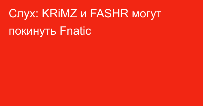 Слух: KRiMZ и FASHR могут покинуть Fnatic