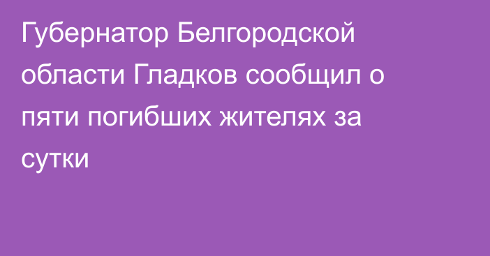 Губернатор Белгородской области Гладков сообщил о пяти погибших жителях за сутки