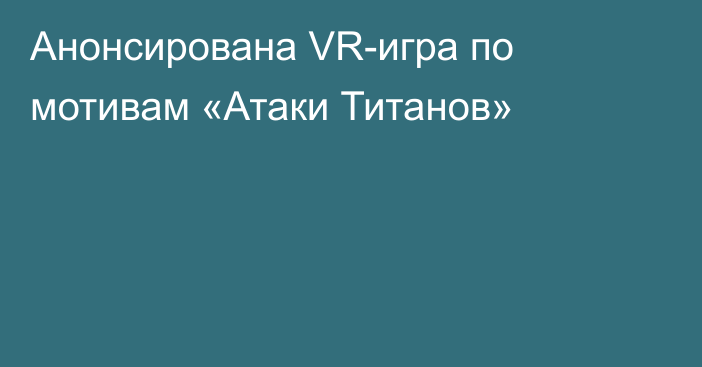 Анонсирована VR-игра по мотивам «Атаки Титанов»