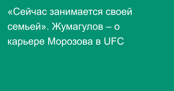 «Сейчас занимается своей семьей». Жумагулов – о карьере Морозова в UFC