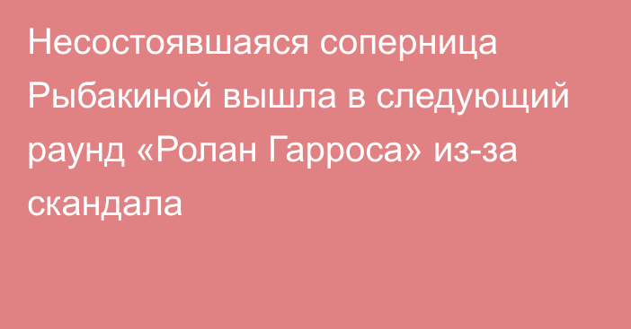 Несостоявшаяся соперница Рыбакиной вышла в следующий раунд «Ролан Гарроса» из-за скандала