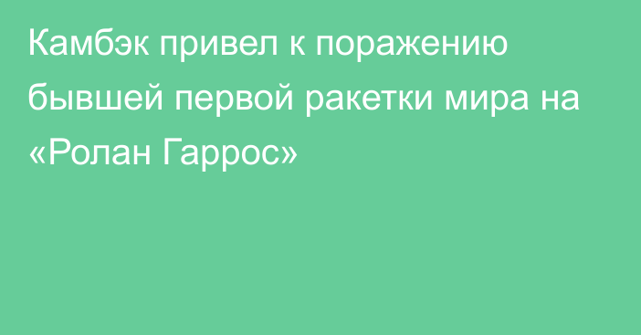 Камбэк привел к поражению бывшей первой ракетки мира на «Ролан Гаррос»