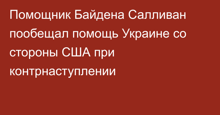 Помощник Байдена Салливан пообещал помощь Украине со стороны США при контрнаступлении