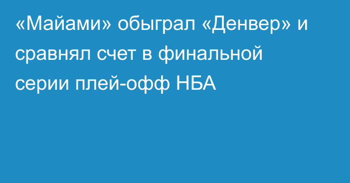 «Майами» обыграл «Денвер» и сравнял счет в финальной серии плей-офф НБА