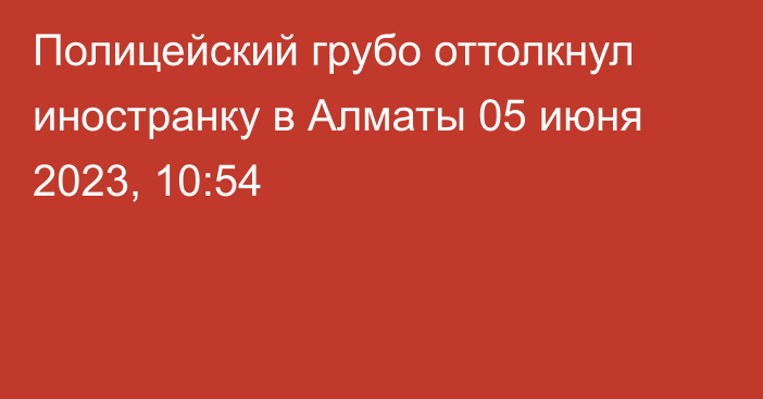 Полицейский грубо оттолкнул иностранку в Алматы
                05 июня 2023, 10:54