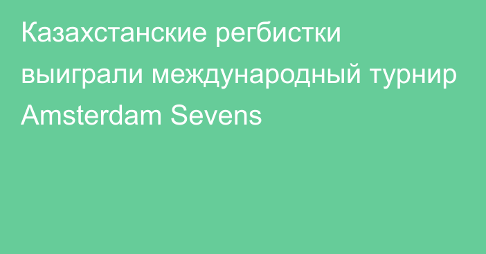 Казахстанские регбистки выиграли международный турнир Amsterdam Sevens