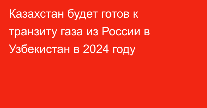 Казахстан будет готов к транзиту газа из России в Узбекистан в 2024 году
