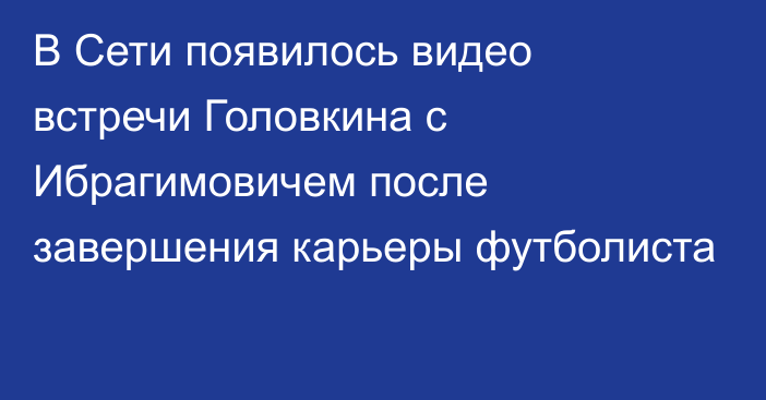 В Сети появилось видео встречи Головкина с Ибрагимовичем после завершения карьеры футболиста