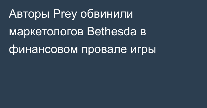 Авторы Prey обвинили маркетологов Bethesda в финансовом провале игры