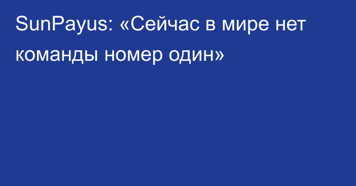 SunPayus: «Сейчас в мире нет команды номер один»