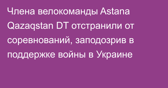 Члена велокоманды Astana Qazaqstan DT отстранили от соревнований, заподозрив в поддержке войны в Украине