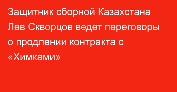 Защитник сборной Казахстана Лев Скворцов ведет переговоры о продлении контракта с «Химками»