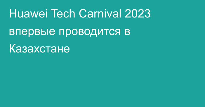 Huawei Tech Carnival 2023 впервые проводится в Казахстане