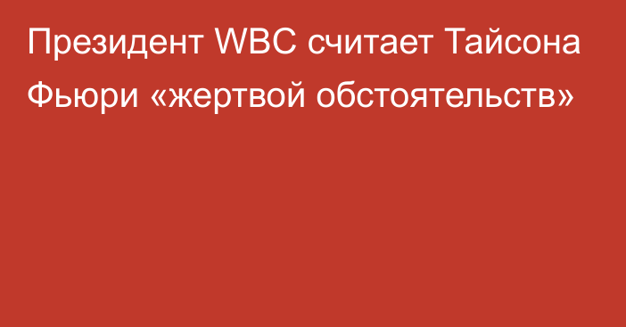 Президент WBC считает Тайсона Фьюри «жертвой обстоятельств»