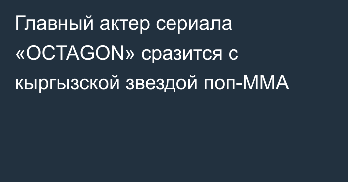 Главный актер сериала «OCTAGON» сразится с кыргызской звездой поп-ММА
