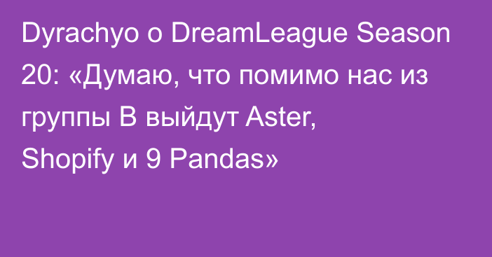 Dyrachyo о DreamLeague Season 20: «Думаю, что помимо нас из группы B выйдут Aster, Shopify и 9 Pandas»
