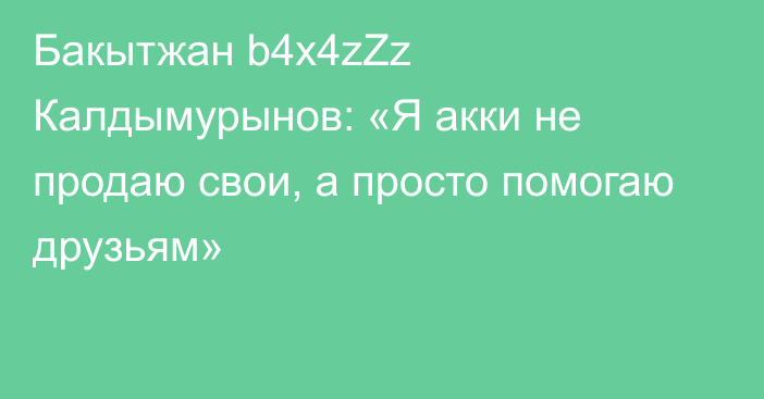 Бакытжан b4x4zZz Калдымурынов: «Я акки не продаю свои, а просто помогаю друзьям»
