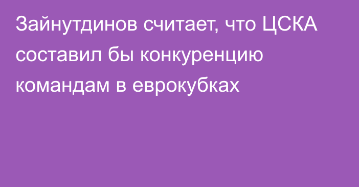 Зайнутдинов считает, что ЦСКА составил бы конкуренцию командам в еврокубках