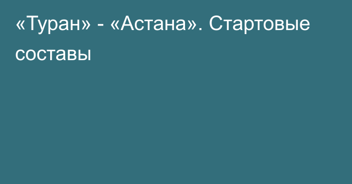 «Туран» - «Астана». Стартовые составы