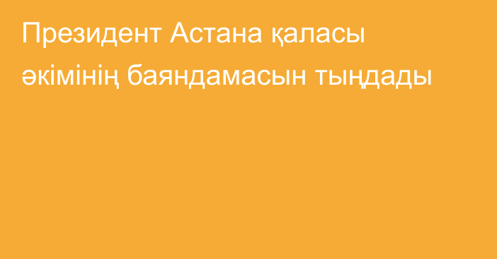 Президент Астана қаласы әкімінің баяндамасын тыңдады