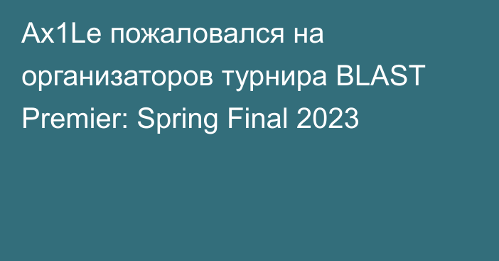Ax1Le пожаловался на организаторов турнира BLAST Premier: Spring Final 2023