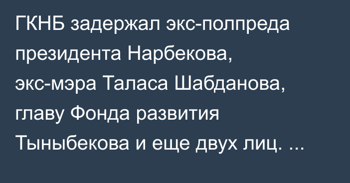 ГКНБ задержал экс-полпреда президента Нарбекова, экс-мэра Таласа Шабданова, главу Фонда развития Тыныбекова и еще двух лиц. Под арестом остался один из них