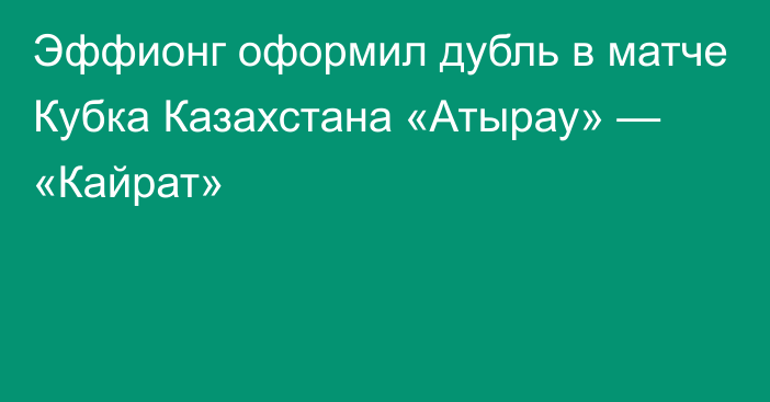 Эффионг оформил дубль в матче Кубка Казахстана «Атырау» — «Кайрат»