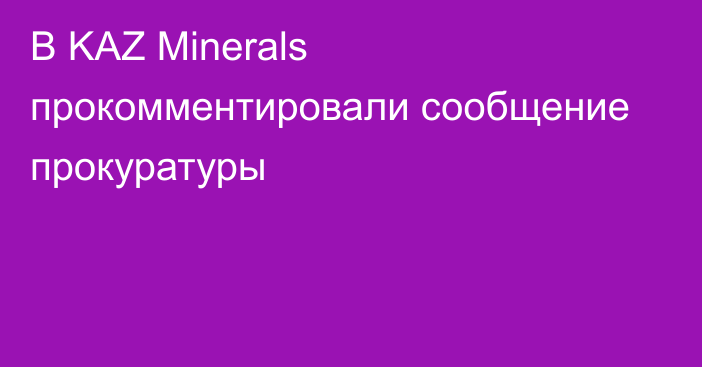 В KAZ Minerals прокомментировали сообщение прокуратуры