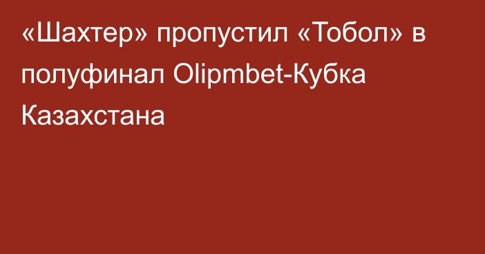 «Шахтер» пропустил «Тобол» в полуфинал Olipmbet-Кубка Казахстана