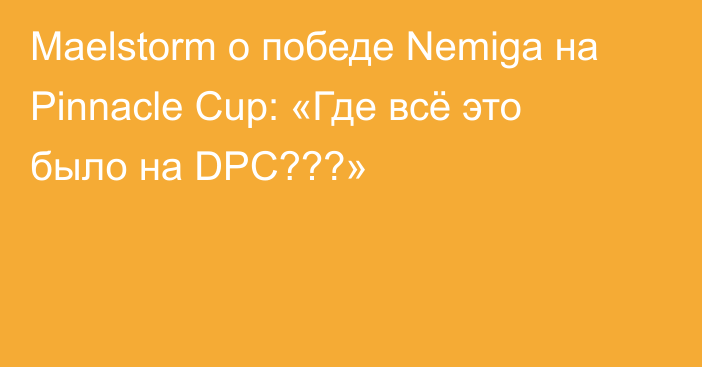 Maelstorm о победе Nemiga на Pinnacle Cup: «Где всё это было на DPC???»