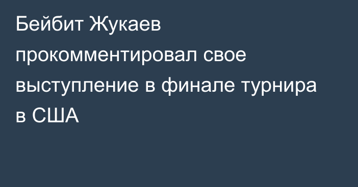 Бейбит Жукаев прокомментировал свое выступление в финале турнира в США