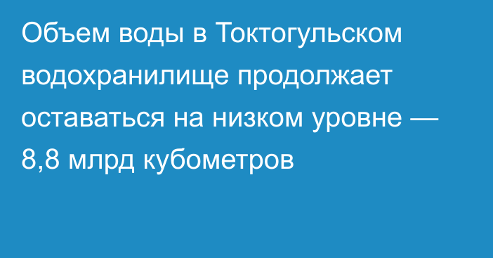 Объем воды в Токтогульском водохранилище продолжает оставаться на низком уровне — 8,8 млрд кубометров