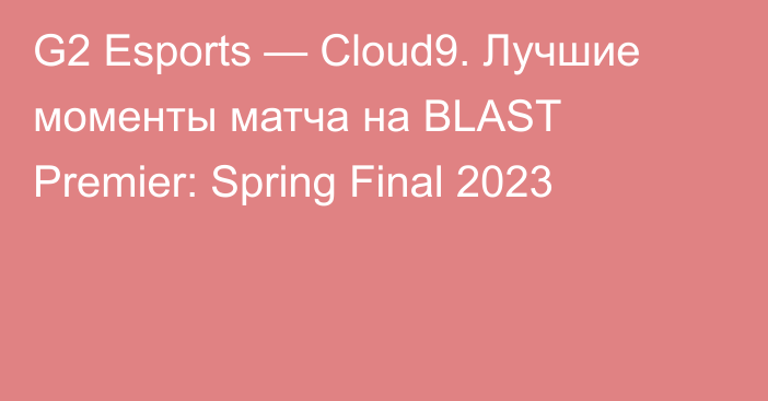 G2 Esports — Cloud9. Лучшие моменты матча на BLAST Premier: Spring Final 2023