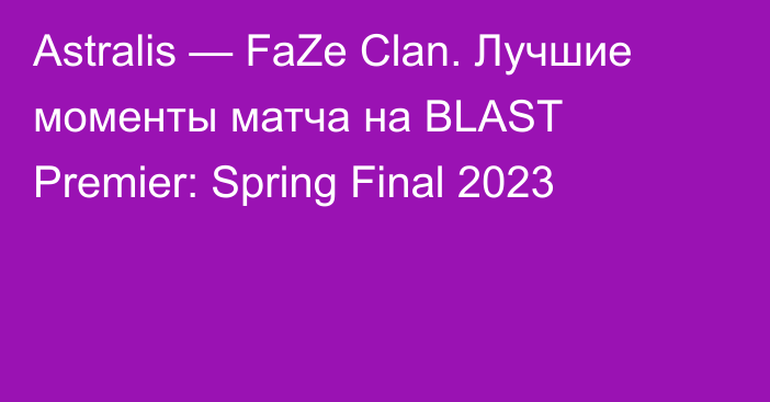 Astralis — FaZe Clan. Лучшие моменты матча на BLAST Premier: Spring Final 2023