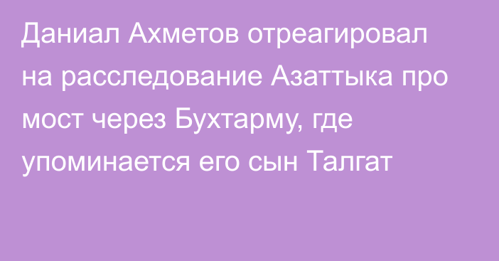 Даниал Ахметов отреагировал на расследование Азаттыка про мост через Бухтарму, где упоминается его сын Талгат