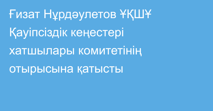 Ғизат Нұрдәулетов ҰҚШҰ Қауіпсіздік кеңестері хатшылары комитетінің отырысына қатысты